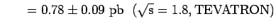 $\displaystyle \hspace{0.3 in} = 0.78 \pm\rm0.09~pb \hspace{0.1 in}
(\rm\sqrt s =1.8 , TEVATRON)$