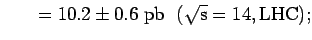 $\displaystyle \hspace{0.3 in} = 10.2 \pm\rm0.6~pb \hspace{0.1 in}
(\rm\sqrt s =14 , LHC);$