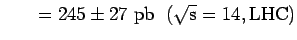 $\displaystyle \hspace{0.3 in} = 245 \pm\rm 27~pb \hspace{0.1 in}
(\rm\sqrt s =14 , LHC)$